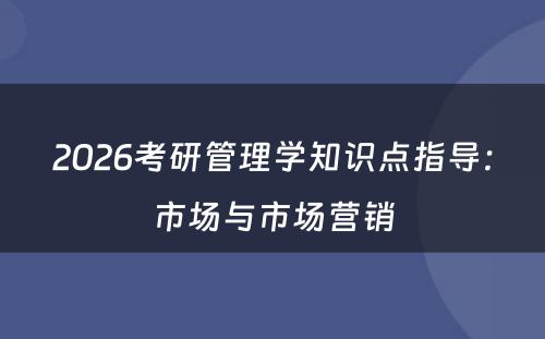 2026考研管理学知识点指导：市场与市场营销