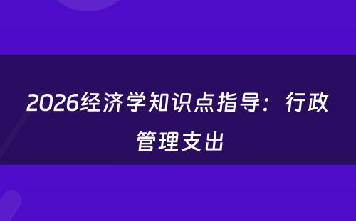 2026经济学知识点指导：行政管理支出