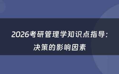 2026考研管理学知识点指导：决策的影响因素