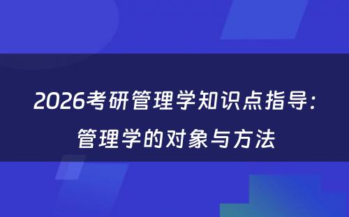 2026考研管理学知识点指导：管理学的对象与方法