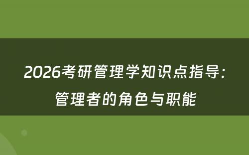 2026考研管理学知识点指导：管理者的角色与职能