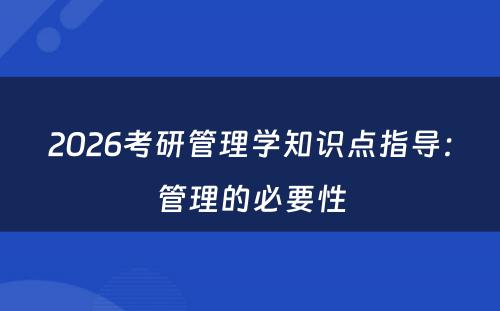 2026考研管理学知识点指导：管理的必要性