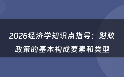 2026经济学知识点指导：财政政策的基本构成要素和类型