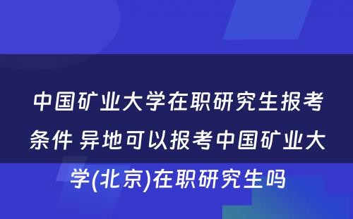 中国矿业大学在职研究生报考条件 异地可以报考中国矿业大学(北京)在职研究生吗