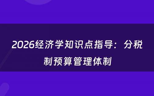 2026经济学知识点指导：分税制预算管理体制