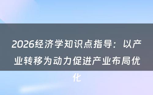 2026经济学知识点指导：以产业转移为动力促进产业布局优化