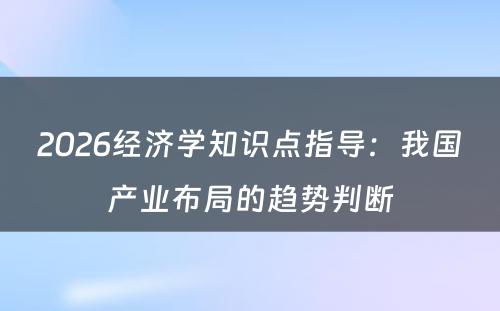 2026经济学知识点指导：我国产业布局的趋势判断