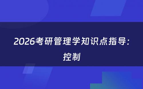 2026考研管理学知识点指导：控制