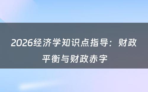 2026经济学知识点指导：财政平衡与财政赤字