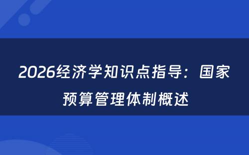 2026经济学知识点指导：国家预算管理体制概述