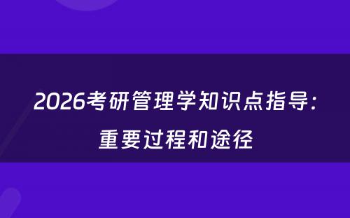 2026考研管理学知识点指导：重要过程和途径