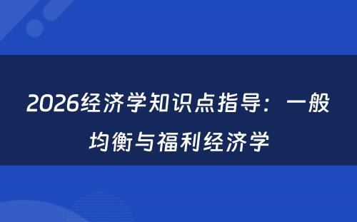 2026经济学知识点指导：一般均衡与福利经济学