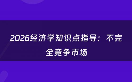 2026经济学知识点指导：不完全竞争市场
