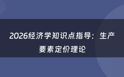 2026经济学知识点指导：生产要素定价理论