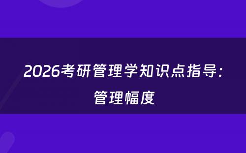 2026考研管理学知识点指导：管理幅度