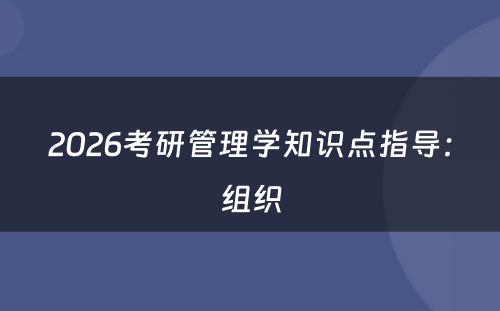 2026考研管理学知识点指导：组织