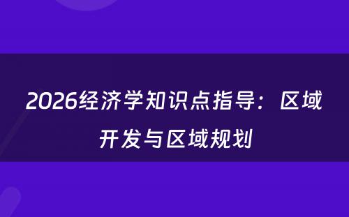 2026经济学知识点指导:区域开发与区域规划