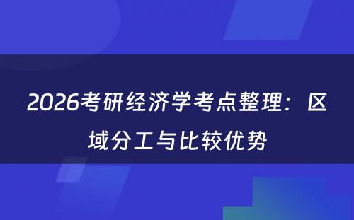 2026考研经济学考点整理：区域分工与比较优势