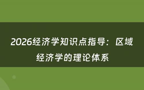 2026经济学知识点指导：区域经济学的理论体系