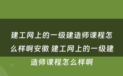 建工网上的一级建造师课程怎么样啊安徽 建工网上的一级建造师课程怎么样啊