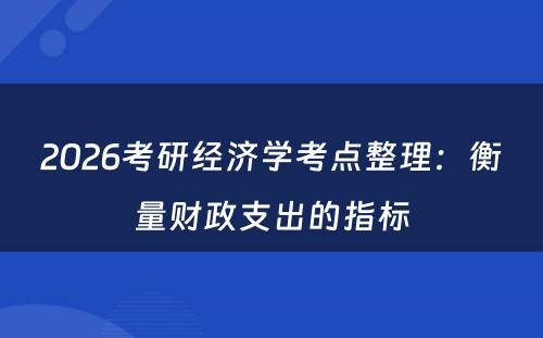 2026考研经济学考点整理：衡量财政支出的指标