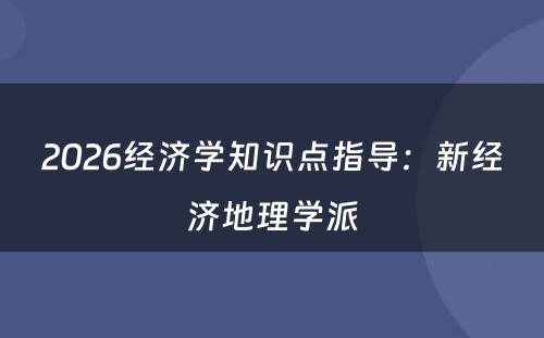 2026经济学知识点指导：新经济地理学派