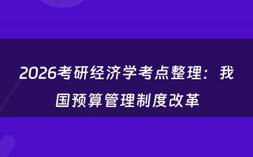 2026考研经济学考点整理：我国预算管理制度改革