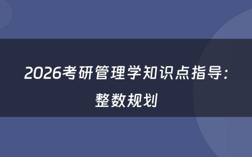 2026考研管理学知识点指导：整数规划
