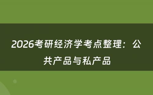 2026考研经济学考点整理：公共产品与私产品