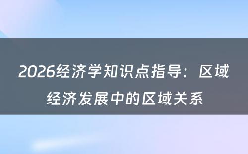 2026经济学知识点指导：区域经济发展中的区域关系