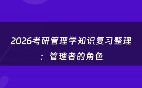 2026考研管理学知识复习整理：管理者的角色