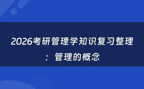 2026考研管理学知识复习整理：管理的概念