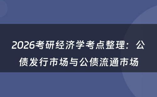 2026考研经济学考点整理：公债发行市场与公债流通市场