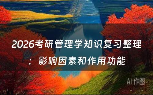 2026考研管理学知识复习整理：影响因素和作用功能