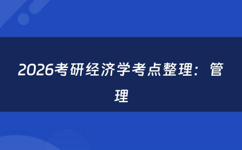 2026考研经济学考点整理：管理