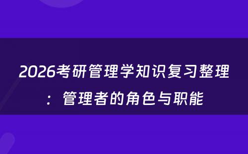 2026考研管理学知识复习整理：管理者的角色与职能