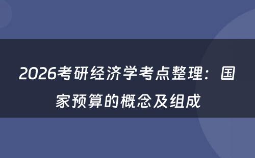 2026考研经济学考点整理：国家预算的概念及组成