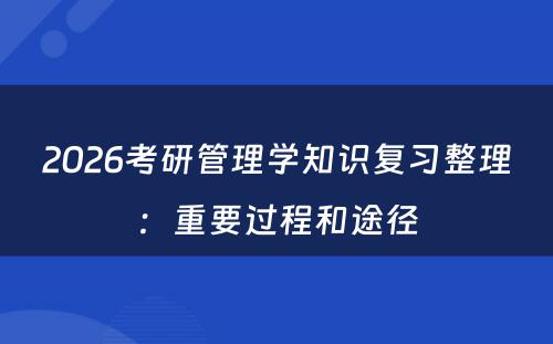 2026考研管理学知识复习整理：重要过程和途径