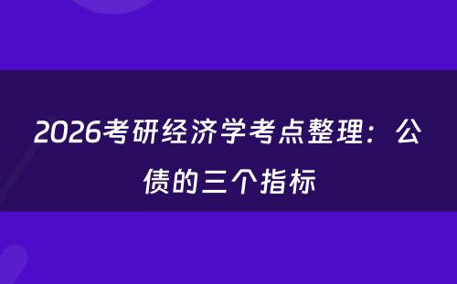 2026考研经济学考点整理：公债的三个指标
