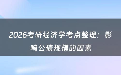2026考研经济学考点整理：影响公债规模的因素