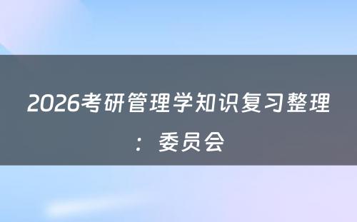 2026考研管理学知识复习整理：委员会
