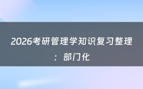 2026考研管理学知识复习整理：部门化
