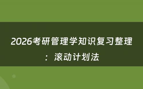 2026考研管理学知识复习整理:滚动计划法