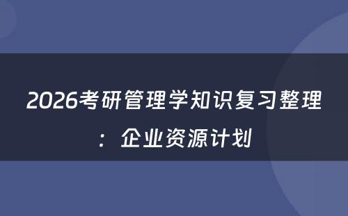2026考研管理学知识复习整理:企业资源计划