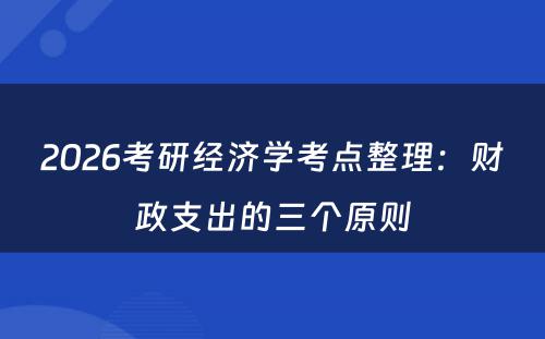 2026考研经济学考点整理:财政支出的三个原则