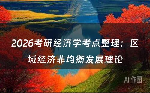 2026考研经济学考点整理：区域经济非均衡发展理论