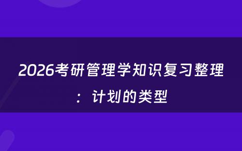 2026考研管理学知识复习整理：计划的类型