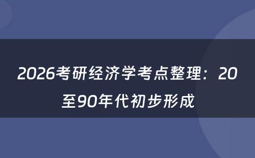 2026考研经济学考点整理：20至90年代初步形成