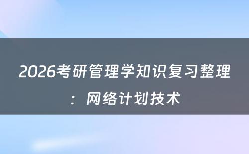 2026考研管理学知识复习整理：网络计划技术