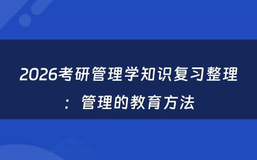 2026考研管理学知识复习整理：管理的教育方法